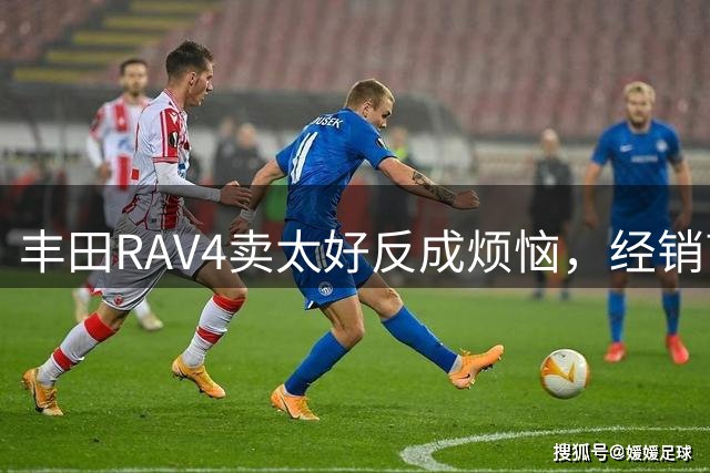 丰田RAV4卖太好反成烦恼，经销商直呼"真不寻常"