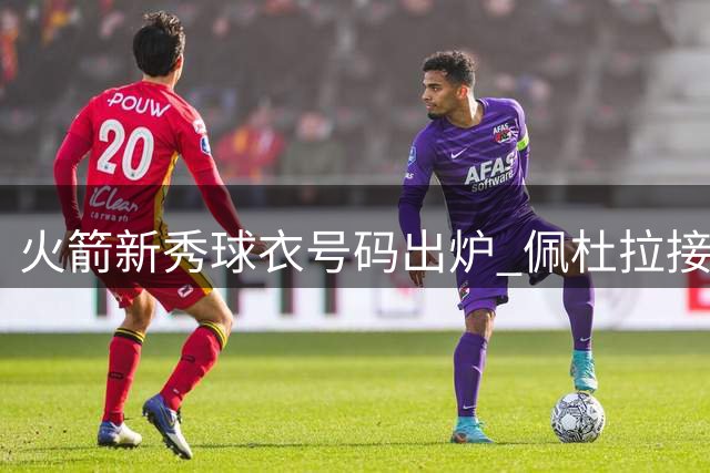 火箭新秀球衣号码出炉 佩杜拉接手0号传承